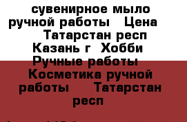 сувенирное мыло ручной работы › Цена ­ 50 - Татарстан респ., Казань г. Хобби. Ручные работы » Косметика ручной работы   . Татарстан респ.